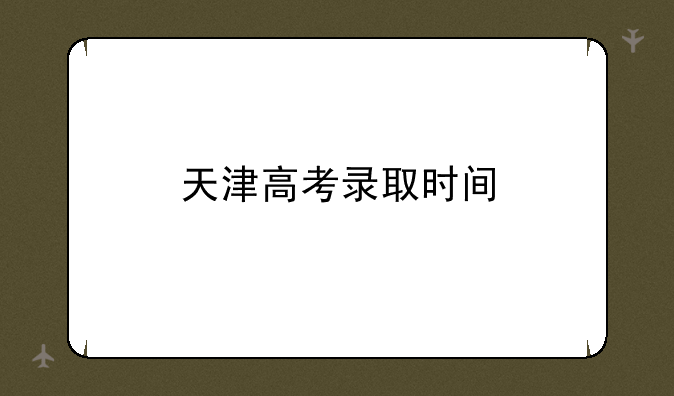 天津高考录取时间