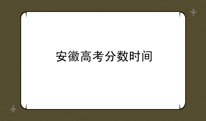 安徽高考分数时间