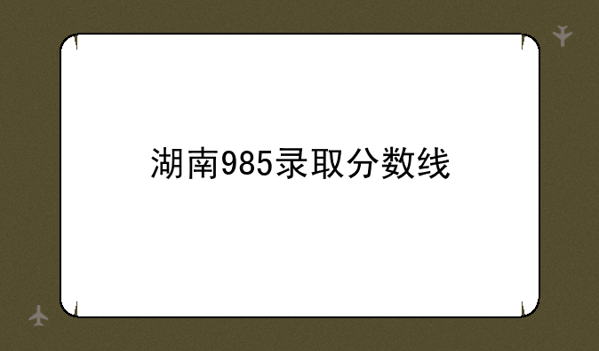 湖南985录取分数线
