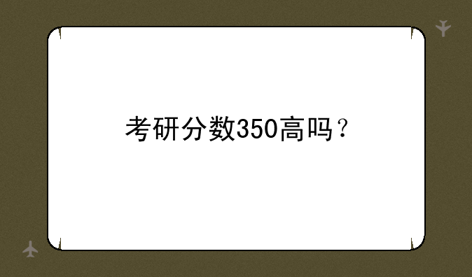 考研分数350高吗？