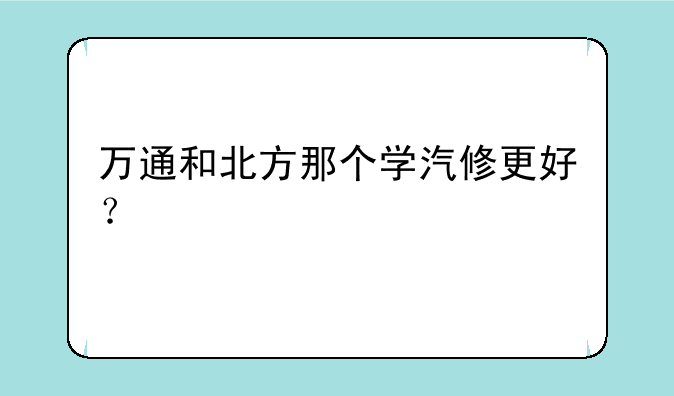 万通和北方那个学汽修更好？