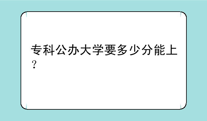 专科公办大学要多少分能上？