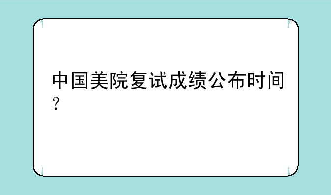 中国美院复试成绩公布时间？