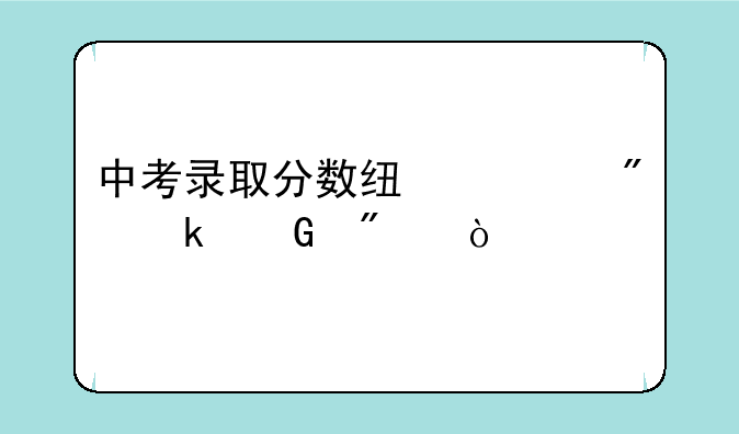中考录取分数线一般多少分？