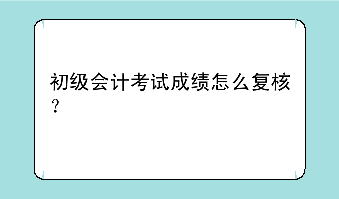 初级会计考试成绩怎么复核？