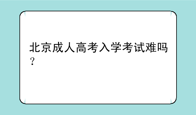北京成人高考入学考试难吗？