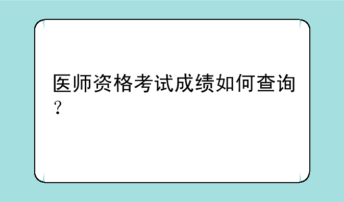 医师资格考试成绩如何查询？