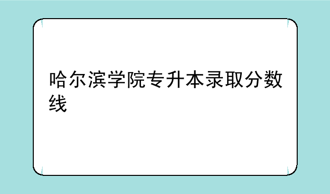 哈尔滨学院专升本录取分数线