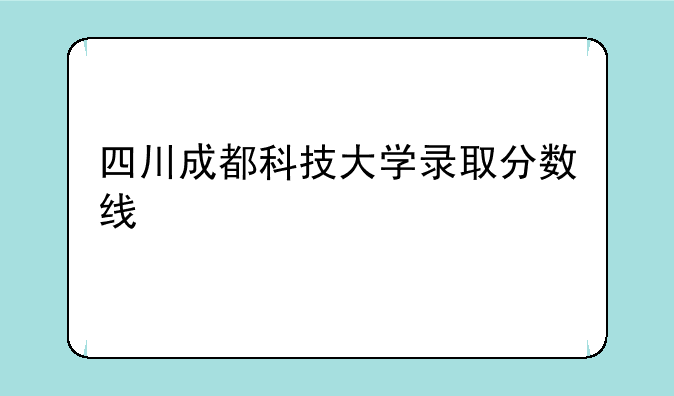 四川成都科技大学录取分数线