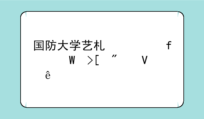 国防大学艺术学院录取分数线