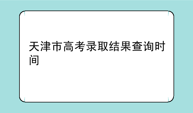 天津市高考录取结果查询时间