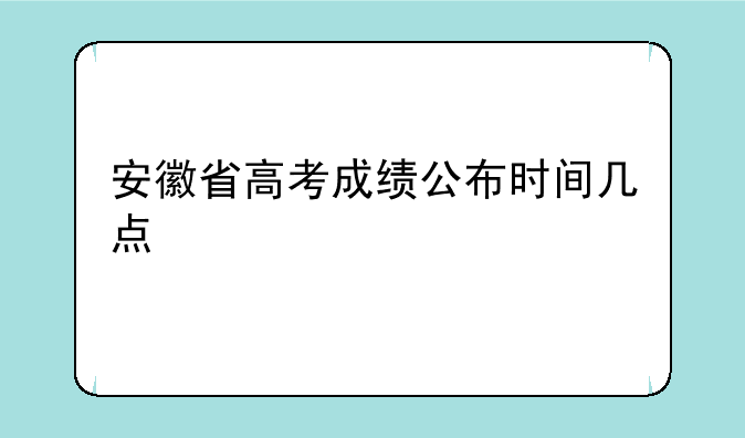 安徽省高考成绩公布时间几点