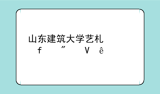 山东建筑大学艺术学院分数线