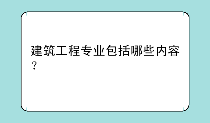 建筑工程专业包括哪些内容？