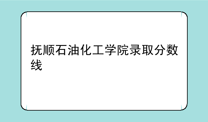 抚顺石油化工学院录取分数线