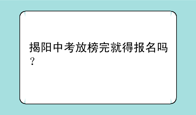 揭阳中考放榜完就得报名吗？