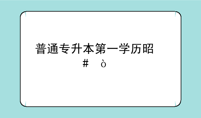 普通专升本第一学历是什么？