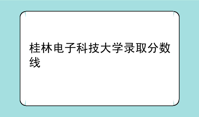 桂林电子科技大学录取分数线