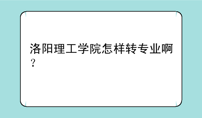 洛阳理工学院怎样转专业啊？