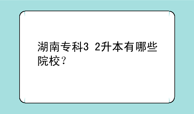 湖南专科3+2升本有哪些院校？