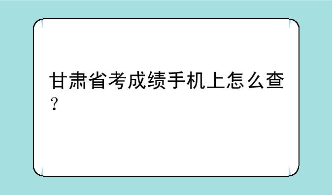 甘肃省考成绩手机上怎么查？