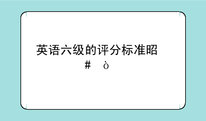 英语六级的评分标准是什么？