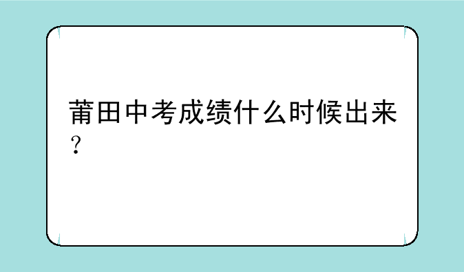 莆田中考成绩什么时候出来？