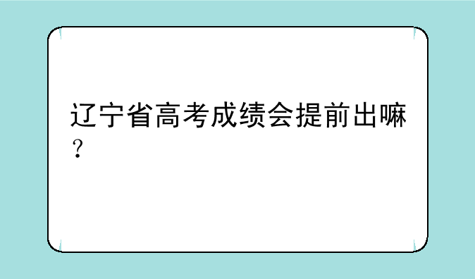 辽宁省高考成绩会提前出嘛？