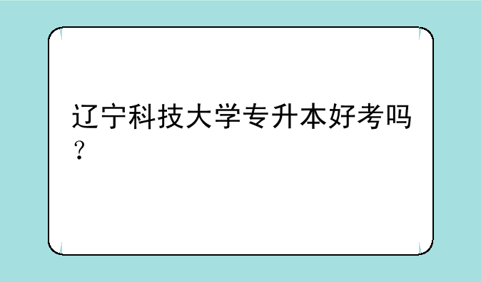 辽宁科技大学专升本好考吗？
