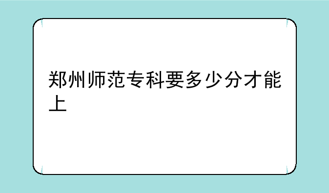 郑州师范专科要多少分才能上