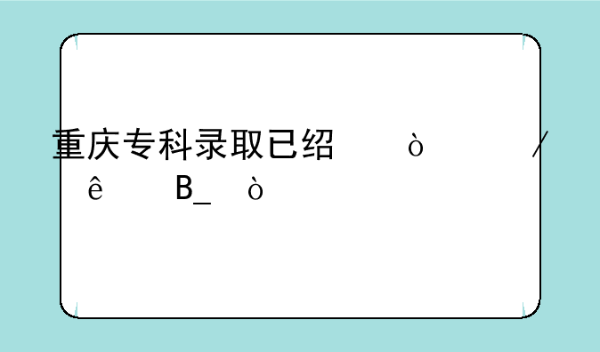 重庆专科录取已经开始了吗？