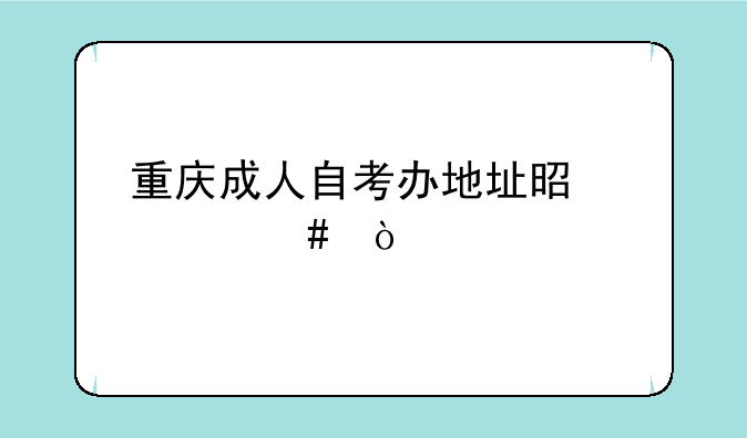 重庆成人自考办地址是什么？