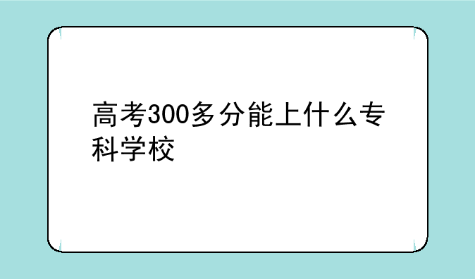 高考300多分能上什么专科学校