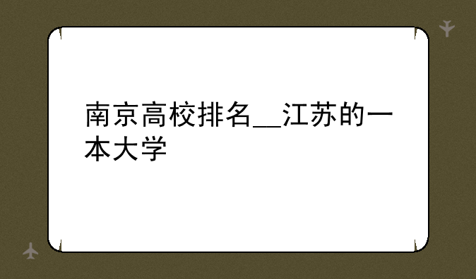 南京高校排名__江苏的一本大学