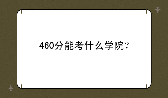 460分能考什么学院？