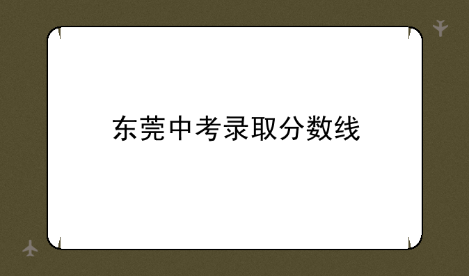 东莞中考录取分数线