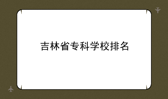 吉林省专科学校排名
