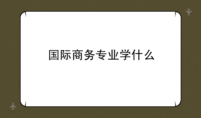 国际商务专业学什么