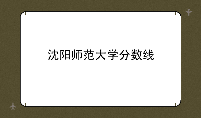 沈阳师范大学分数线