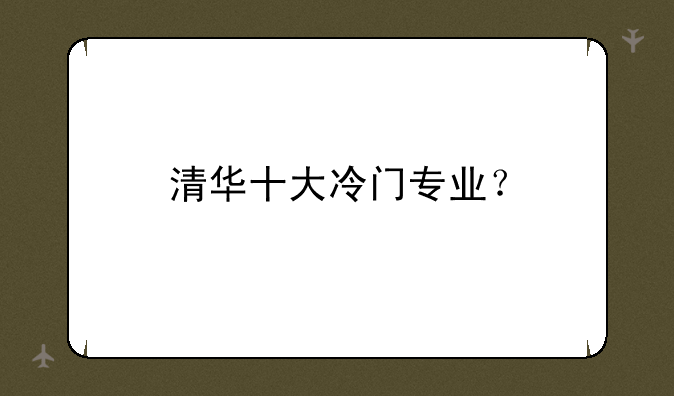 清华十大冷门专业？