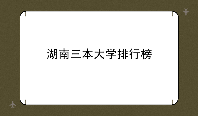 湖南三本大学排行榜