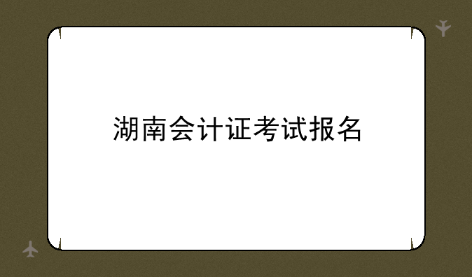 湖南会计证考试报名