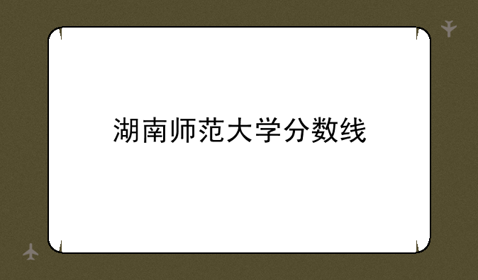 湖南师范大学分数线