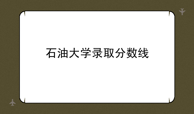 石油大学录取分数线
