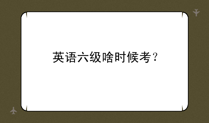 英语六级啥时候考？