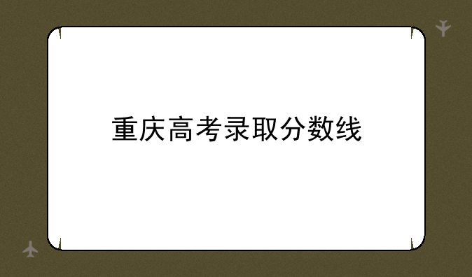重庆高考录取分数线