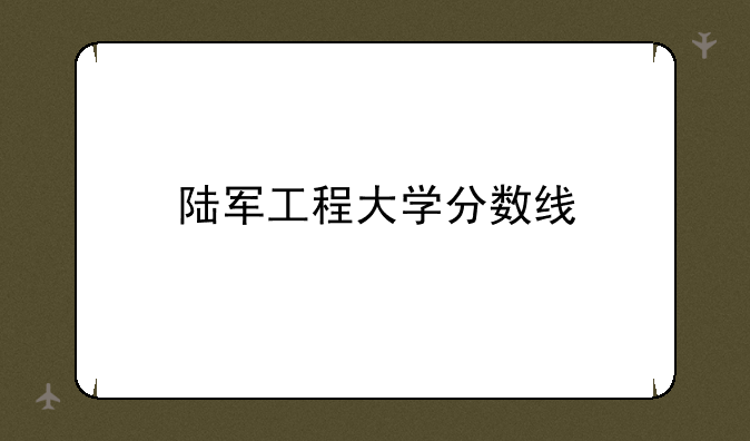 陆军工程大学分数线