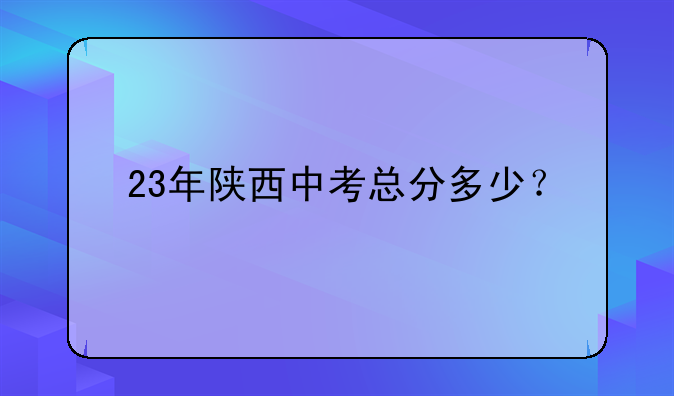 23年陕西中考总分多少？