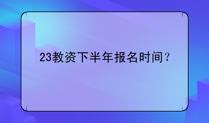 23教资下半年报名时间？