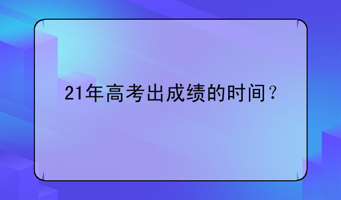 21年高考出成绩的时间？